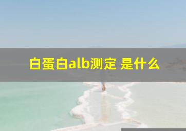 白蛋白alb测定 是什么